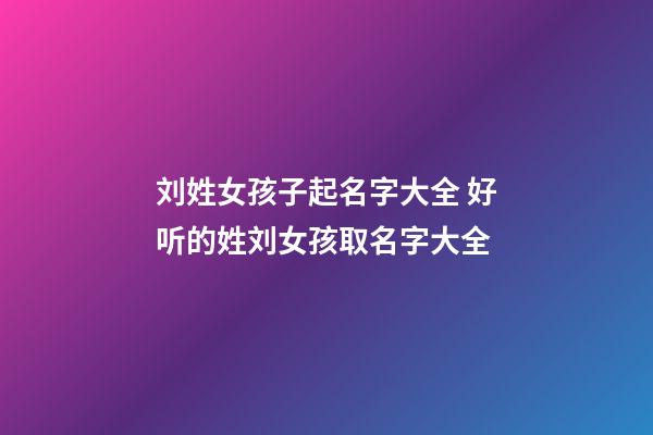 刘姓女孩子起名字大全 好听的姓刘女孩取名字大全